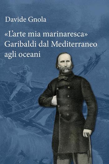 «L'arte mia marinaresca». Garibaldi dal Mediterraneo agli oceani - Davide Gnola - Libro Youcanprint 2025 | Libraccio.it