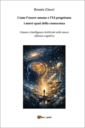 Come l'essere umano e l'IA progettano i nuovi spazi della conoscenza. Umano e Intelligenza Artificiale nella nuova alleanza cognitiva - Renato Ciucci - Libro Youcanprint 2026 | Libraccio.it