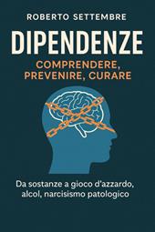 Dipendenze: comprendere, prevenire, curare. Da sostanze a gioco d'azzardo, alcol, narcisismo patologico
