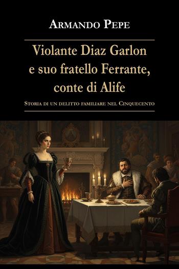 Violante Diaz Garlon e suo fratello Ferrante, conte di Alife. Storia di un delitto familiare nel Cinquecento - Armando Pepe - Libro Youcanprint 2026 | Libraccio.it