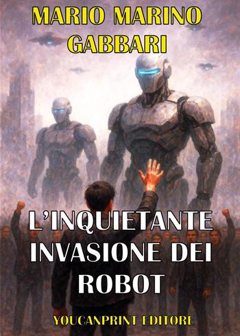 L'inquietante invasione dei robot. Alla ricerca della pace mondiale - Mario Marino Gabbari - Libro Youcanprint 2026 | Libraccio.it