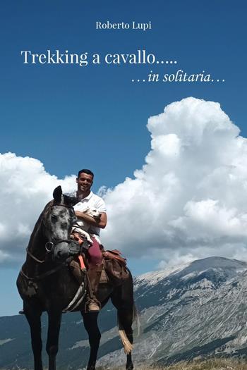 Trekking a cavallo... in solitaria - Roberto Lupi - Libro Youcanprint 2026 | Libraccio.it