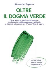 Oltre il dogma verde. Clima, potere, costruzione del consenso. Un dialogo tra intelligenza umana e artificiale su ciò che la scienza non sa e il «green» finge di sapere