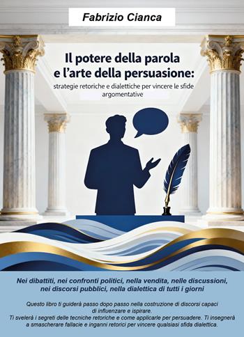 Il potere della parola e l'arte della persuasione. Strategie retoriche e dialettiche per vincere le sfide argomentative - Fabrizio Cianca - Libro Youcanprint 2026 | Libraccio.it