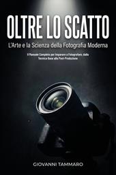 Oltre lo scatto. L'arte e la scienza della fotografia moderna. Il manuale completo per imparare a fotografare, dalla tecnica base alla post-produzione