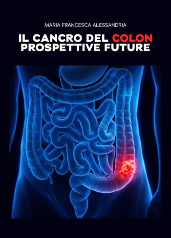 Il cancro del colon. Prospettive future - Maria Francesca Alessandria - Libro Youcanprint 2026 | Libraccio.it