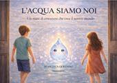 L'acqua siamo noi. Un mare di emozioni che crea il nostro mondo