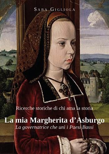 La mia Margherita d'Asburgo. La governatrice che unì i Paesi Bassi. Ricerche storiche di chi ama la storia - Saba Gigliola - Libro Youcanprint 2026 | Libraccio.it