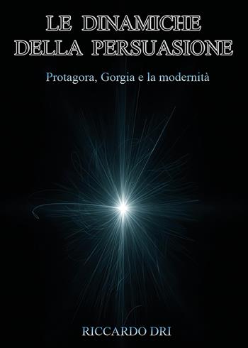 Le dinamiche della persuasione. Protagora, Gorgia e la modernità - Riccardo Dri - Libro Youcanprint 2026 | Libraccio.it