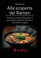 Alla scoperta del ramen. Tecnica, storia e filosofia: la guida per capire il ramen e cucinarlo meglio