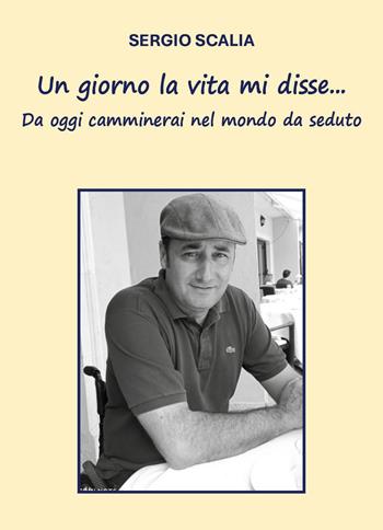 Un giorno la vita mi disse... da oggi camminerai nel mondo da seduto - Sergio Scalia - Libro Youcanprint 2026 | Libraccio.it