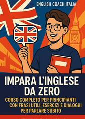 Impara l'inglese da zero. Corso completo per principianti con frasi utili, esercizi e dialoghi per parlare subito