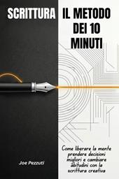 Scrittura. Il metodo dei 10 minuti. Come liberare la mente, prendere decisioni migliori e cambiare abitudini con la scrittura quotidiana