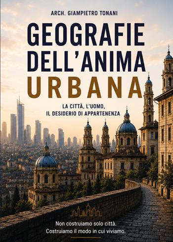 Geografie dell'anima urbana. La città, l'uomo, il desiderio di appartenenza - Giampietro Tonani - Libro Youcanprint 2026 | Libraccio.it