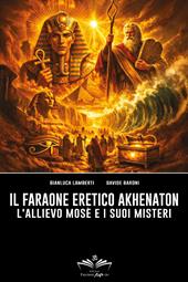 Il faraone eretico Akhenaton. L'allievo Mosè e i suoi misteri