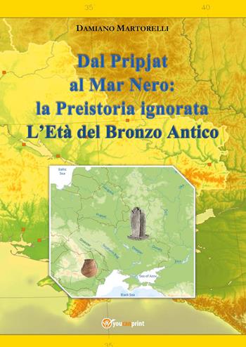 Dal Pripjat al Mar Nero: la Preistoria ignorata. L'Età del Bronzo Antico - Damiano Martorelli - Libro Youcanprint 2026 | Libraccio.it