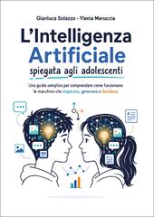 L'intelligenza artificiale spiegata agli adolescenti. Una guida semplice per comprendere come funzionano le macchine che imparano, generano e decidono