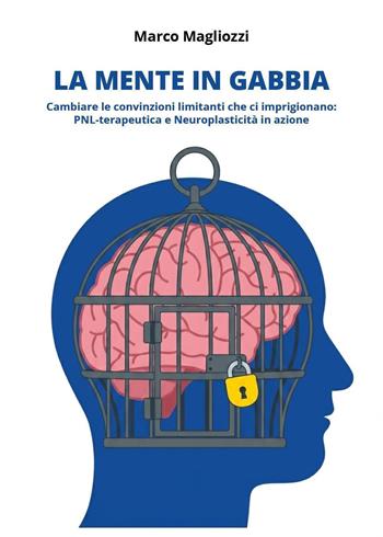La mente in gabbia. Cambiare le convinzioni limitanti che ci imprigionano: PNL-terapeutica e neuroplasticità in azione - Marco Magliozzi - Libro Youcanprint 2026 | Libraccio.it