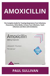Amoxicillin. The complete guide for treating respiratory tract infections, pneumonia, otitis media, urinary tract infections, tooth infections and more with antibiotics