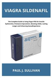 Viagra sildenafil. The complete guide to using viagra pills for erectile dysfunction, premature ejaculation, boosting libido, lasting longer and enhancing sexual experience
