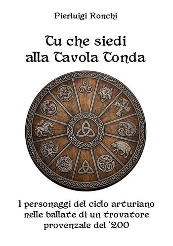 Tu che siedi alla Tavola Tonda. I personaggi del ciclo arturiano nelle ballate di un trovatore provenzale del '200 - Pierluigi Ronchi - Libro Youcanprint 2026 | Libraccio.it