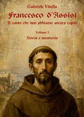 Francesco d'Assisi. Il santo che non abbiamo ancora capito. Vol. 1: Storia e memoria