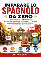 Imparare lo spagnolo da zero. La guida completa per principianti con grammatica, vocabolario, conversazioni e pronuncia. Un metodo semplice e pratico per parlare, comprendere e comunicare in spagnolo nella vita quotidiana