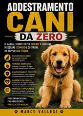 Addestramento Cani da Zero: Il manuale completo per educare il tuo cane, insegnare i comandi e costruire un rapporto di fiducia