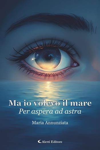 Ma io volevo il mare. Per aspera ad astra - Maria Annunziata - Libro Aletti editore 2025 | Libraccio.it