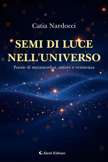 Semi di luce nell'universo. Poesie di metamorfosi, amore e resistenza - Catia Nardocci - Libro Aletti editore 2026, I diamanti | Libraccio.it