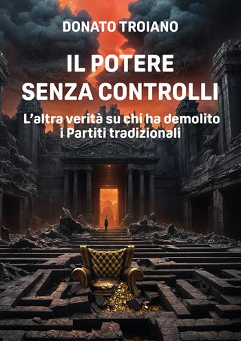 Il potere senza controlli. L'altra verità su chi ha demolito i partiti tradizionali - Donato Troiano - Libro Autopubblicato 2026 | Libraccio.it