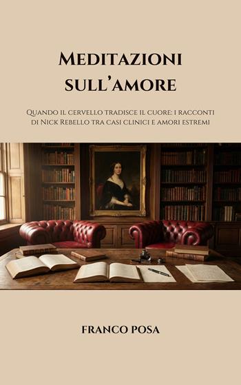 Meditazioni sull'amore. Quando il cervello tradisce il cuore: i racconti di Nick Rebello tra casi clinici e amori estremi - Franco Posa - Libro Autopubblicato 2026 | Libraccio.it