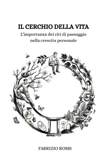 Il cerchio della vita. L'importanza dei riti di passaggio nella crescita personale - Fabrizio Rossi - Libro Autopubblicato 2026 | Libraccio.it