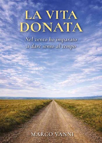 La vita donata. Nel vento ho imparato a dare senso al tempo - Marco Vanni - Libro Autopubblicato 2026 | Libraccio.it