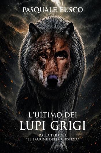 L'ultimo dei lupi grigi. Dalla trilogia «Le lacrime della giustizia» - Pasquale Fusco - Libro Autopubblicato 2026 | Libraccio.it