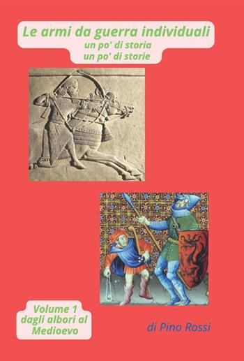 le armi da guerra individuali un po' di storia un po' di storie. Vol. 1: Dagli albori al Medioevo-di Pino Rossi - Giuseppe Rossi - Libro Autopubblicato 2026 | Libraccio.it
