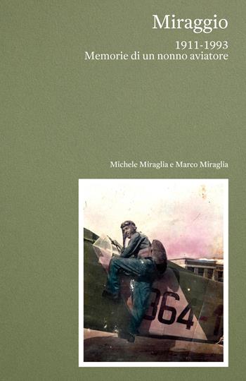Miraggio. 1911-1993 Memorie di un nonno aviatore - Marco Miraglia, Michele Miraglia - Libro Autopubblicato 2026 | Libraccio.it
