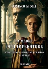La madre dell'imperatore. L'assassinio di Agrippina per mano di Nerone. Nuova ediz.