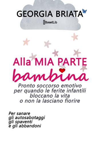 Alla mia parte bambina. Pronto soccorso emotivo per quando le ferite infantili bloccano la vita o non la lasciano fiorire - Georgia Briata - Libro StreetLib 2026 | Libraccio.it