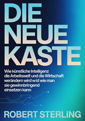 Die neue kaste. Wie künstliche Intelligenz die Arbeitswelt und die Wirtschaft verändern wird und wie man sie gewinnbringend einsetzen kann