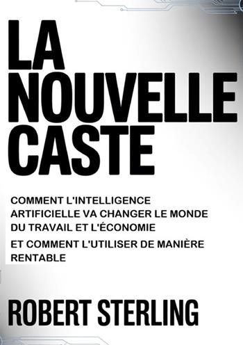 La nouvelle caste. Comment l'intelligence artificielle va changer le monde du travail et l'économie et comment l'utiliser de manière rentable - Robert Sterling - Libro StreetLib 2026 | Libraccio.it
