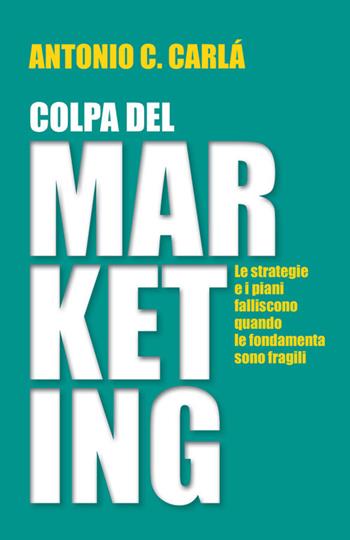 Colpa del marketing. Le strategie e i piani falliscono quando le fondamenta sono fragili - Antonio Cosimo Carlà - Libro StreetLib 2026 | Libraccio.it