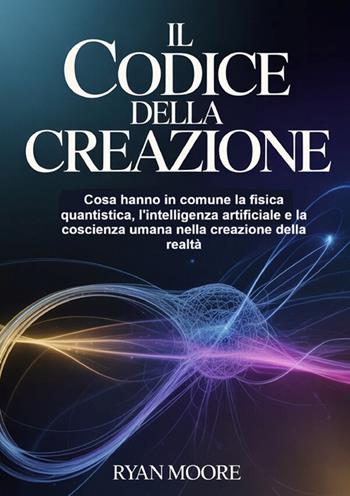 Il codice della creazione. Cosa hanno in comune la fisica quantistica, l'intelligenza artificiale e la coscienza umana nella creazione della realtà - Ryan Moore - Libro StreetLib 2026 | Libraccio.it