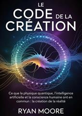 Le code de la creation. Ce que la physique quantique, l'intelligence artificielle et la conscience humaine ont en commun pour la création de la réalité