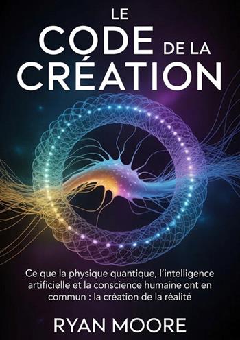 Le code de la creation. Ce que la physique quantique, l'intelligence artificielle et la conscience humaine ont en commun pour la création de la réalité - Ryan Moore - Libro StreetLib 2026 | Libraccio.it