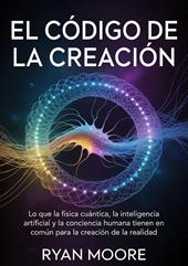 El código de la creación. Lo que la física cuántica, la inteligencia artificial y la conciencia humana tienen en común para la creación de la realidad