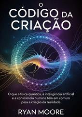 O código da criação. O que a física quântica, a inteligência artificial e a consciência humana têm em comum para a criação da realidade