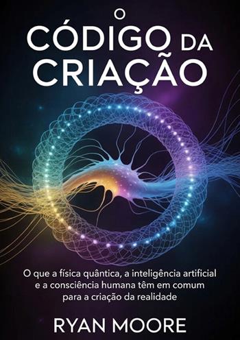 O código da criação. O que a física quântica, a inteligência artificial e a consciência humana têm em comum para a criação da realidade - Ryan Moore - Libro StreetLib 2026 | Libraccio.it