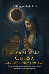 La crisi della Chiesa alla luce del Mysterium Lunae. Come orientarsi tra massoneria, modernismo, movimenti scismatici e gnosi