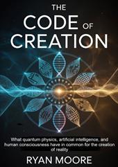 The code of creation. What quantum physics, artificial intelligence, and human consciousness have in common for the creation of reality